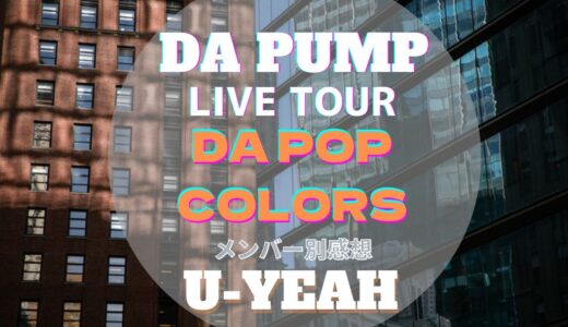 【U-YEAH】 DA PUMP全国ツアー2022！DA POP COLORS メンバー別ライブ感想
