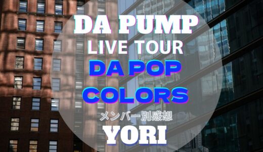 【YORI】 DA PUMP全国ツアー2022！DA POP COLORS メンバー別ライブ感想